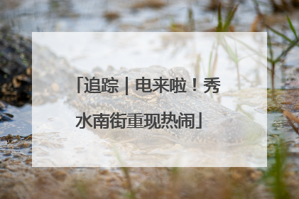 追踪｜电来啦！秀水南街重现热闹