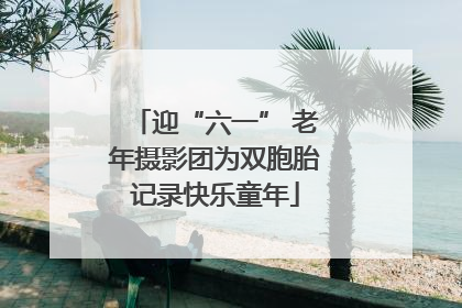 迎“六一” 老年摄影团为双胞胎记录快乐童年