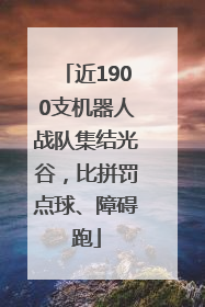 近1900支机器人战队集结光谷，比拼罚点球、障碍跑