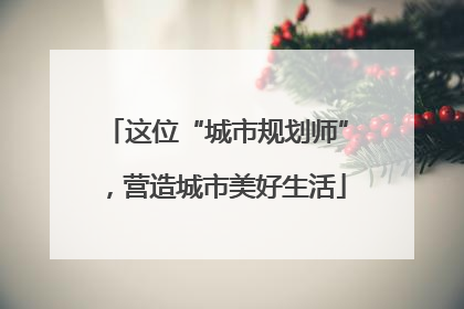 这位“城市规划师”，营造城市美好生活