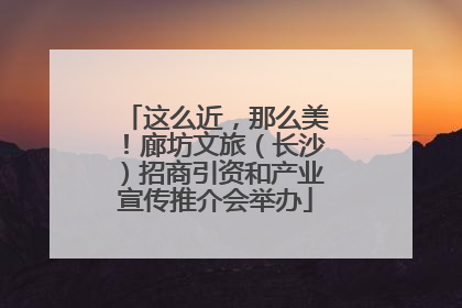 这么近，那么美！廊坊文旅（长沙）招商引资和产业宣传推介会举办
