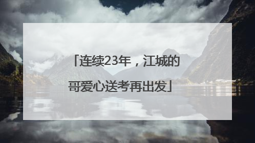 连续23年，江城的哥爱心送考再出发