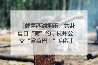 载着西湖烟雨、共赴夏日“荷”约，杭州公交“赏荷巴士”启程