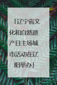 辽宁省文化和自然遗产日主场城市活动在辽阳举办