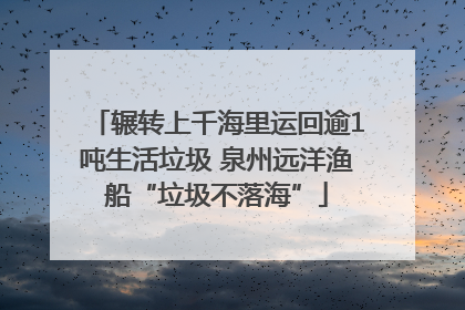 辗转上千海里运回逾1吨生活垃圾 泉州远洋渔船“垃圾不落海”