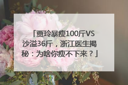 贾玲暴瘦100斤VS沙溢36斤，浙江医生揭秘：为啥你瘦不下来？