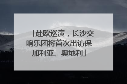 赴欧巡演，长沙交响乐团将首次出访保加利亚、奥地利