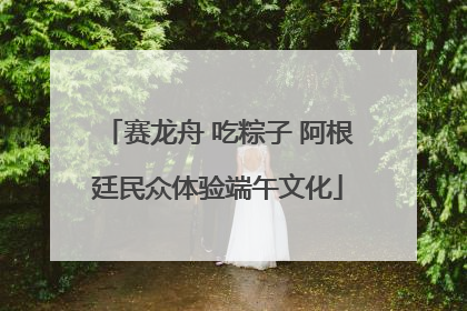 赛龙舟 吃粽子 阿根廷民众体验端午文化
