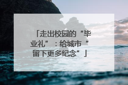 走出校园的“毕业礼”：给城市“留下更多纪念”