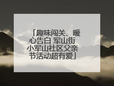 趣味闯关、暖心告白 军山街小军山社区父亲节活动超有爱