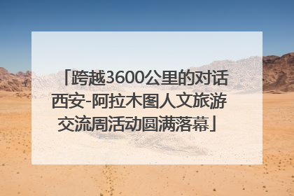 跨越3600公里的对话 西安-阿拉木图人文旅游交流周活动圆满落幕