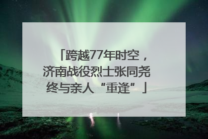 跨越77年时空，济南战役烈士张同尧终与亲人“重逢”