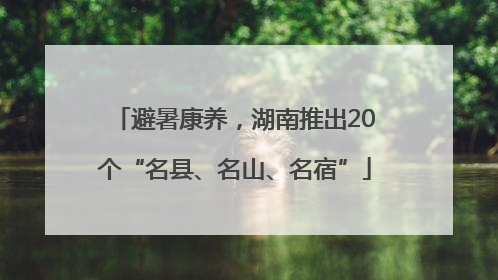 避暑康养，湖南推出20个“名县、名山、名宿”