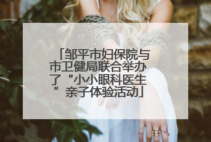 邹平市妇保院与市卫健局联合举办了“小小眼科医生”亲子体验活动