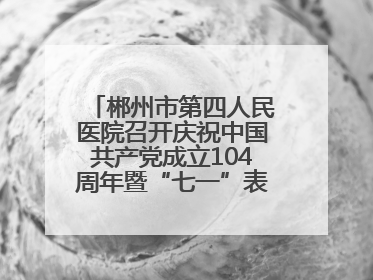 郴州市第四人民医院召开庆祝中国共产党成立104周年暨“七一”表彰大会