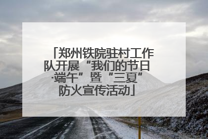 郑州铁院驻村工作队开展“我们的节日·端午”暨“三夏”防火宣传活动