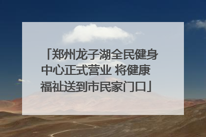 郑州龙子湖全民健身中心正式营业 将健康福祉送到市民家门口