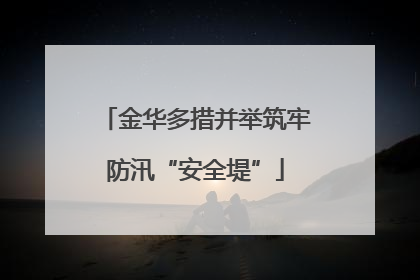 金华多措并举筑牢防汛“安全堤”