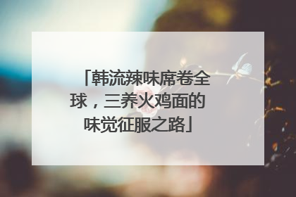 韩流辣味席卷全球，三养火鸡面的味觉征服之路