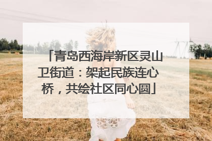 青岛西海岸新区灵山卫街道：架起民族连心桥，共绘社区同心圆
