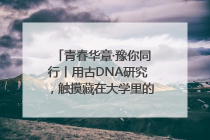 青春华章·豫你同行丨用古DNA研究，触摸藏在大学里的“上下五千年”