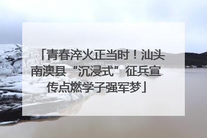 青春淬火正当时！汕头南澳县“沉浸式”征兵宣传点燃学子强军梦
