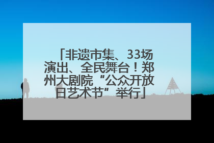 非遗市集、33场演出、全民舞台！郑州大剧院“公众开放日艺术节”举行