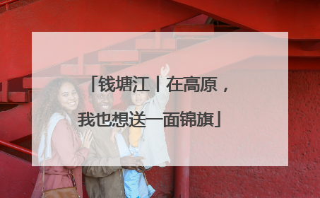 钱塘江丨在高原，我也想送一面锦旗