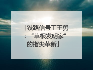 铁路信号工王勇：“草根发明家”的指尖革新