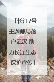 长江7号主题邮局落户武汉 助力长江生态保护宣传