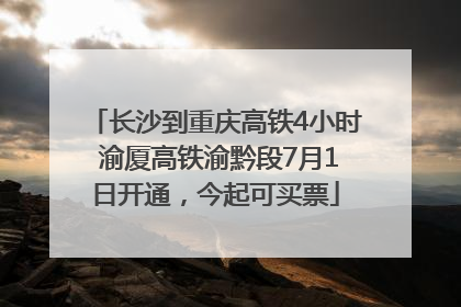 长沙到重庆高铁4小时 渝厦高铁渝黔段7月1日开通，今起可买票