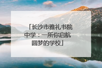 长沙市雅礼书院中学：一所你启航圆梦的学校