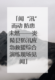 闻“汛”而动 防患未然——炎陵县防汛应急救援综合演练现场见闻