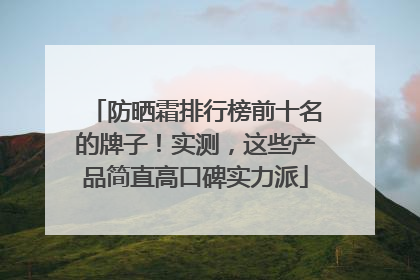 防晒霜排行榜前十名的牌子！实测，这些产品简直高口碑实力派
