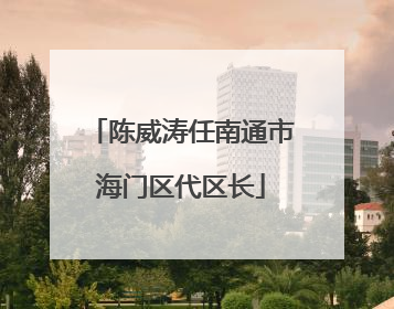 陈威涛任南通市海门区代区长