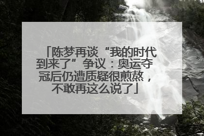 陈梦再谈“我的时代到来了”争议：奥运夺冠后仍遭质疑很煎熬，不敢再这么说了