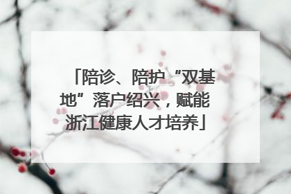 陪诊、陪护“双基地”落户绍兴，赋能浙江健康人才培养