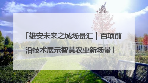 雄安未来之城场景汇｜百项前沿技术展示智慧农业新场景