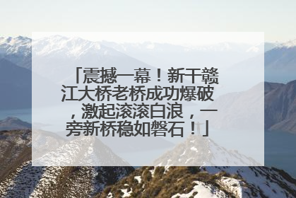 震撼一幕！新干赣江大桥老桥成功爆破，激起滚滚白浪，一旁新桥稳如磐石！