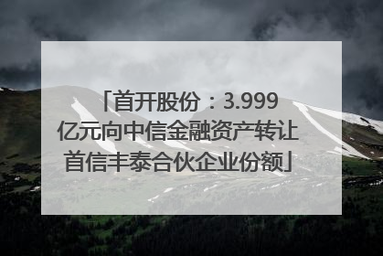 首开股份：3.999亿元向中信金融资产转让首信丰泰合伙企业份额
