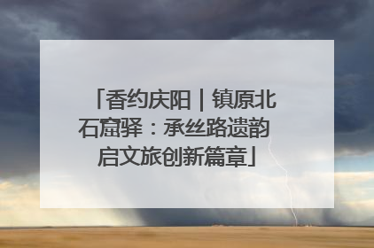 香约庆阳｜镇原北石窟驿：承丝路遗韵 启文旅创新篇章