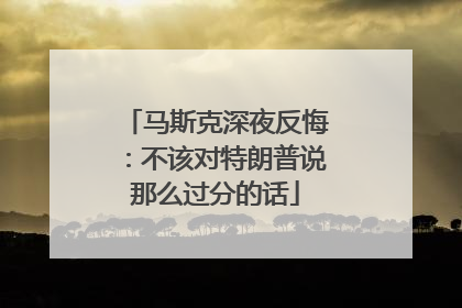 马斯克深夜反悔：不该对特朗普说那么过分的话