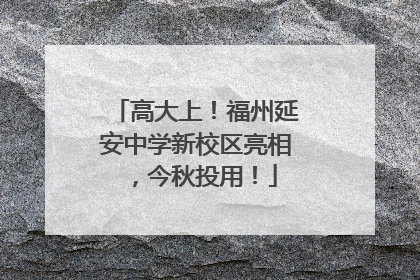 高大上！福州延安中学新校区亮相，今秋投用！