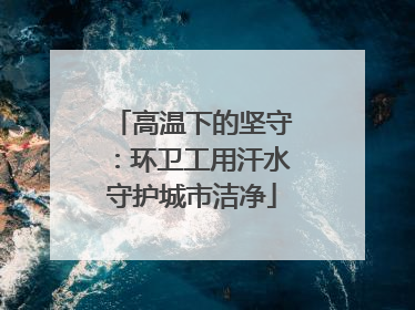 高温下的坚守：环卫工用汗水守护城市洁净
