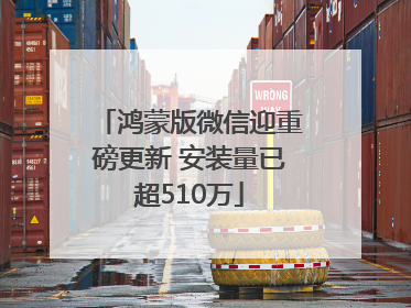 鸿蒙版微信迎重磅更新 安装量已超510万