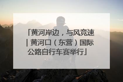黄河岸边，与风竞速｜黄河口（东营）国际公路自行车赛举行
