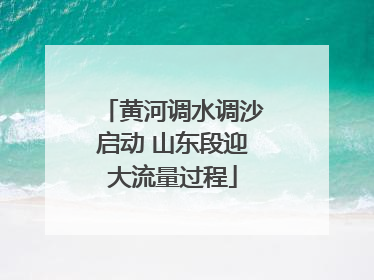 黄河调水调沙启动 山东段迎大流量过程