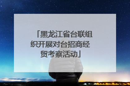 黑龙江省台联组织开展对台招商经贸考察活动