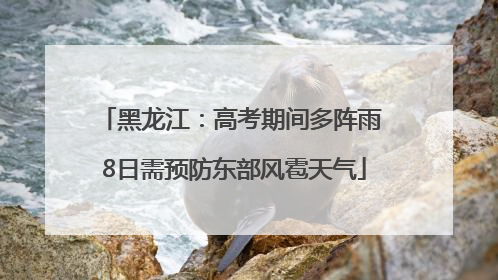 黑龙江：高考期间多阵雨 8日需预防东部风雹天气