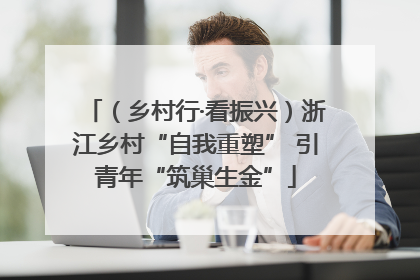 （乡村行·看振兴）浙江乡村“自我重塑” 引青年“筑巢生金”